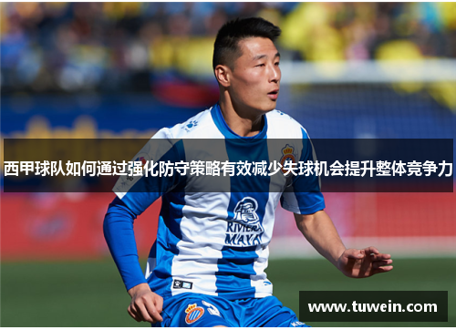 西甲球队如何通过强化防守策略有效减少失球机会提升整体竞争力