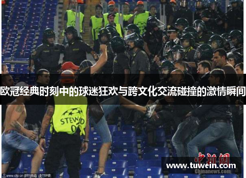 欧冠经典时刻中的球迷狂欢与跨文化交流碰撞的激情瞬间