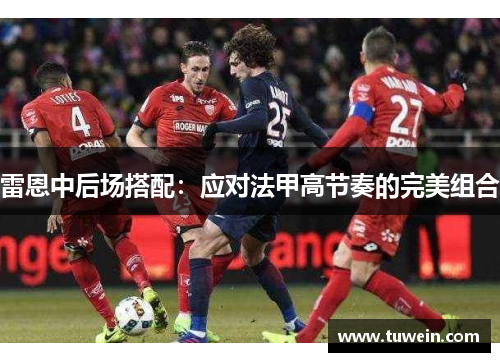 雷恩中后场搭配：应对法甲高节奏的完美组合
